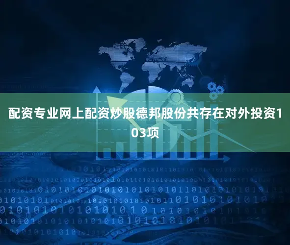 配资专业网上配资炒股德邦股份共存在对外投资103项