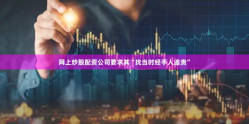 网上炒股配资公司要求其“找当时经手人追责”