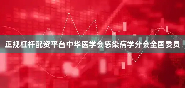 正规杠杆配资平台中华医学会感染病学分会全国委员
