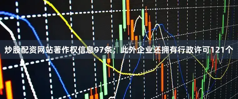 炒股配资网站著作权信息97条；此外企业还拥有行政许可121个