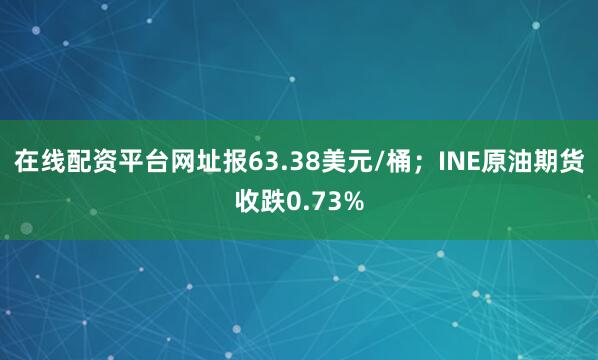 在线配资平台网址报63.38美元/桶；INE原油期货收跌0.73%
